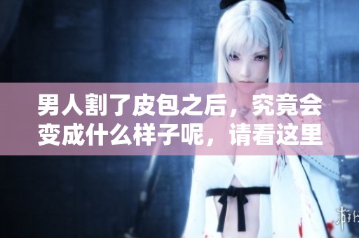 男人割了皮包之后，究竟会变成什么样子呢，请看这里的揭秘。