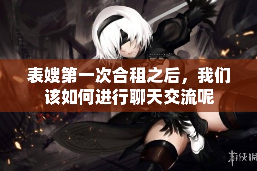 表嫂第一次合租之后，我们该如何进行聊天交流呢