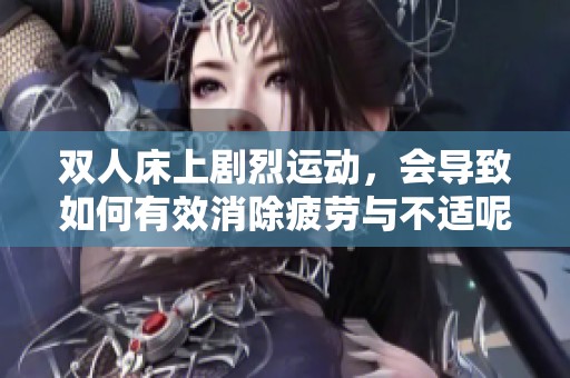 双人床上剧烈运动，会导致如何有效消除疲劳与不适呢