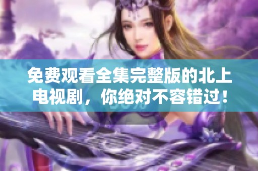 免费观看全集完整版的北上电视剧，你绝对不容错过！