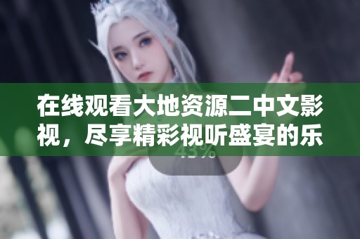 在线观看大地资源二中文影视，尽享精彩视听盛宴的乐趣！