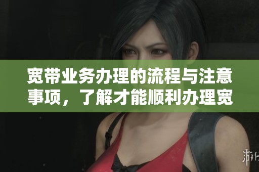 宽带业务办理的流程与注意事项，了解才能顺利办理宽带服务