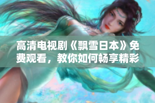 高清电视剧《飘雪日本》免费观看，教你如何畅享精彩剧情