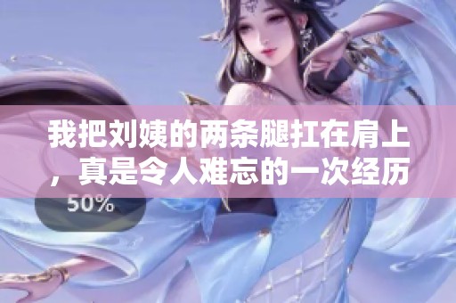 我把刘姨的两条腿扛在肩上，真是令人难忘的一次经历