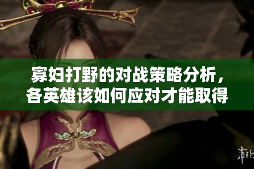 寡妇打野的对战策略分析，各英雄该如何应对才能取得胜利