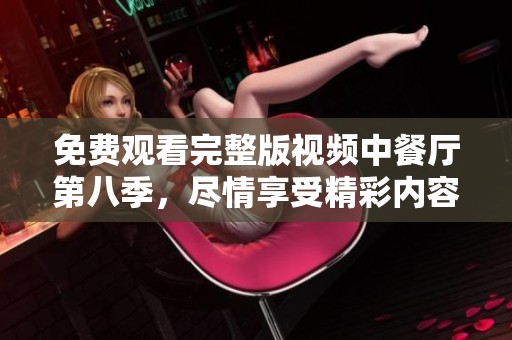 免费观看完整版视频中餐厅第八季，尽情享受精彩内容精彩看不停