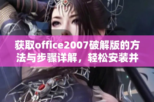 获取office2007破解版的方法与步骤详解，轻松安装并享受办公软件的便利使用