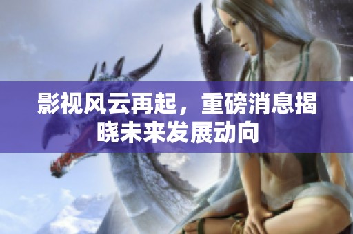 影视风云再起，重磅消息揭晓未来发展动向