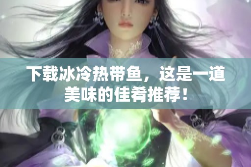 下载冰冷热带鱼，这是一道美味的佳肴推荐！