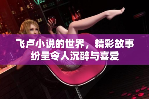 飞卢小说的世界，精彩故事纷呈令人沉醉与喜爱