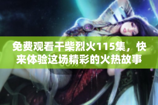 免费观看干柴烈火115集，快来体验这场精彩的火热故事吧
