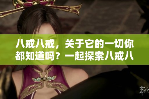 八戒八戒，关于它的一切你都知道吗？一起探索八戒八戒的精彩世界吧！
