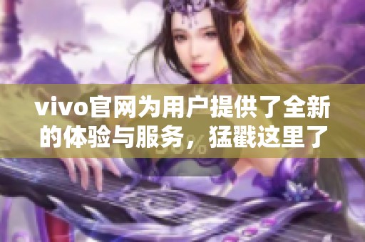vivo官网为用户提供了全新的体验与服务，猛戳这里了解更多精彩内容
