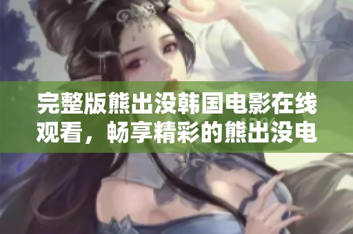 完整版熊出没韩国电影在线观看，畅享精彩的熊出没电影体验