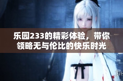 乐园233的精彩体验，带你领略无与伦比的快乐时光