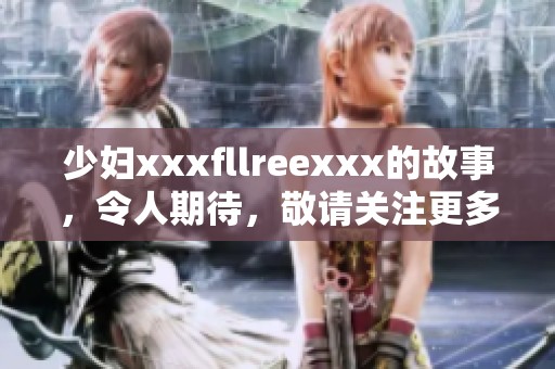 少妇xxxfllreexxx的故事，令人期待，敬请关注更多精彩内容