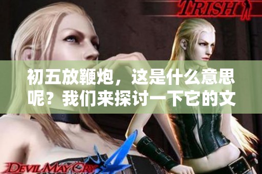 初五放鞭炮，这是什么意思呢？我们来探讨一下它的文化含义。