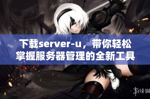 下载server-u，带你轻松掌握服务器管理的全新工具