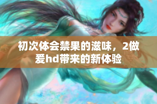 初次体会禁果的滋味，2做爰hd带来的新体验