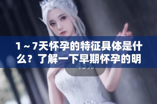 1～7天怀孕的特征具体是什么？了解一下早期怀孕的明显表现吧