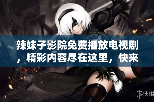 辣妹子影院免费播放电视剧，精彩内容尽在这里，快来观看吧！