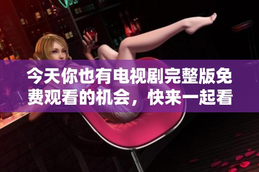 今天你也有电视剧完整版免费观看的机会，快来一起看看吧
