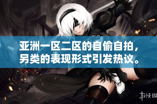 亚洲一区二区的自偷自拍，另类的表现形式引发热议。