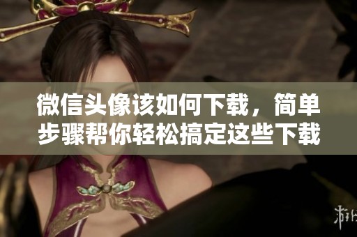 微信头像该如何下载，简单步骤帮你轻松搞定这些下载方法