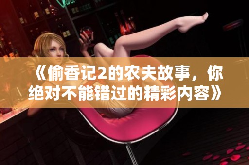 《偷香记2的农夫故事，你绝对不能错过的精彩内容》