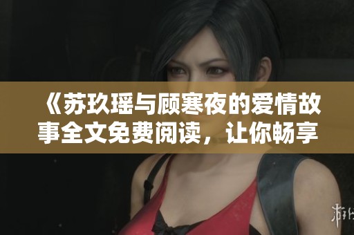 《苏玖瑶与顾寒夜的爱情故事全文免费阅读，让你畅享情感之旅》