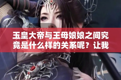 玉皇大帝与王母娘娘之间究竟是什么样的关系呢？让我们一同探索他们的故事。