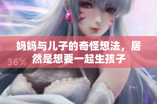 妈妈与儿子的奇怪想法，居然是想要一起生孩子