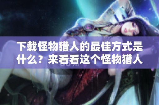 下载怪物猎人的最佳方式是什么？来看看这个怪物猎人游戏下载方法吧！