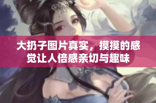大扔子图片真实，摸摸的感觉让人倍感亲切与趣味