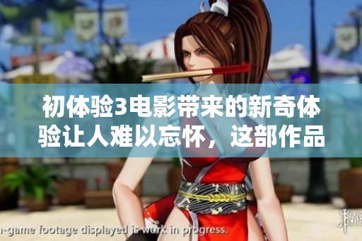 初体验3电影带来的新奇体验让人难以忘怀，这部作品究竟如何？