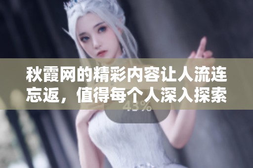秋霞网的精彩内容让人流连忘返，值得每个人深入探索与了解