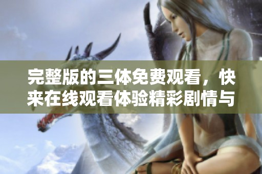完整版的三体免费观看，快来在线观看体验精彩剧情与丰富内容！