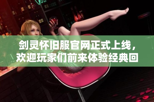 剑灵怀旧服官网正式上线，欢迎玩家们前来体验经典回忆！