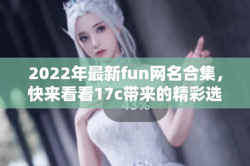 2022年最新fun网名合集，快来看看17c带来的精彩选择
