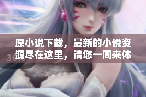 原小说下载，最新的小说资源尽在这里，请您一同来体验！