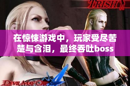 在惊悚游戏中，玩家受尽苦楚与含泪，最终吞吐boss的过程十分艰难。