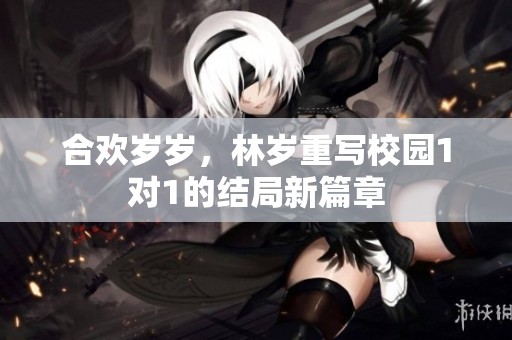 合欢岁岁，林岁重写校园1对1的结局新篇章