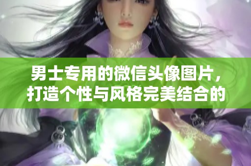 男士专用的微信头像图片，打造个性与风格完美结合的魅力形象