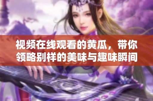 视频在线观看的黄瓜，带你领略别样的美味与趣味瞬间