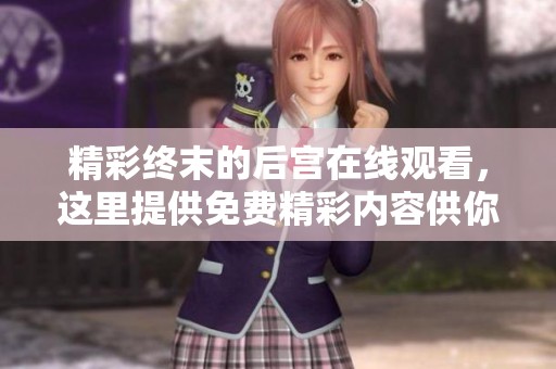 精彩终末的后宫在线观看，这里提供免费精彩内容供你享受