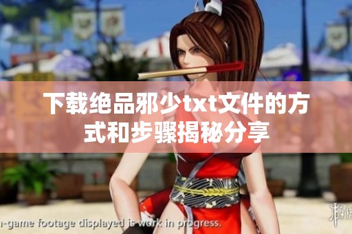 下载绝品邪少txt文件的方式和步骤揭秘分享