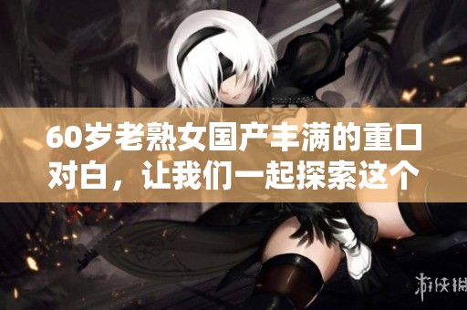 60岁老熟女国产丰满的重口对白，让我们一起探索这个独特的故事吧