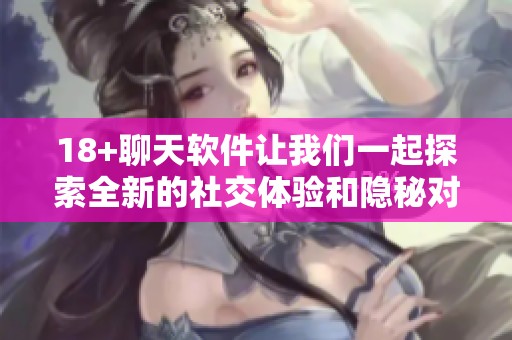 18+聊天软件让我们一起探索全新的社交体验和隐秘对话世界