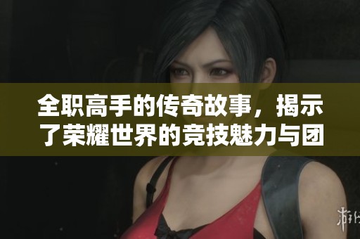 全职高手的传奇故事，揭示了荣耀世界的竞技魅力与团队精神