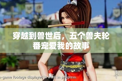 穿越到兽世后，五个兽夫轮番宠爱我的故事